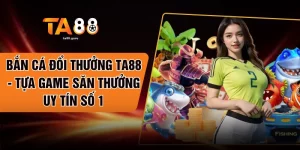 Bắn Cá Đổi Thưởng TA88 - Tựa Game Săn Thưởng Uy Tín Số 1