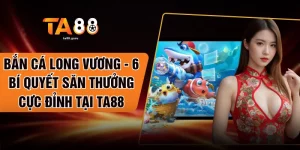 Bắn Cá Long Vương - 6 Bí Quyết Săn Thưởng Cực Đỉnh Tại TA88
