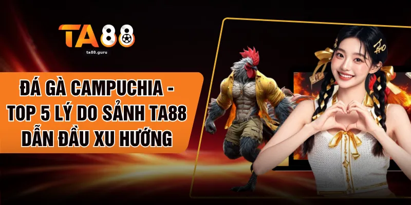 Đá Gà Campuchia - Top 5 Lý Do Sảnh TA88 Dẫn Đầu Xu Hướng