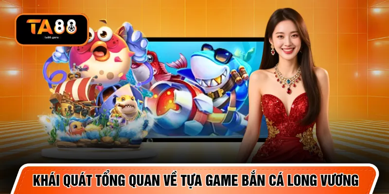 Khái quát tổng quan về tựa game bắn cá Long Vương